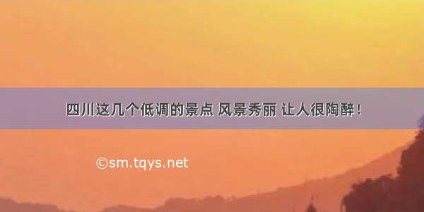 四川这几个低调的景点 风景秀丽 让人很陶醉！