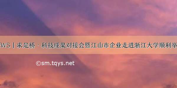 NEWS丨求是桥·科技成果对接会暨江山市企业走进浙江大学顺利举办