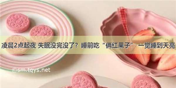 凌晨2点起夜 失眠没完没了？睡前吃“俩红果子” 一觉睡到天亮