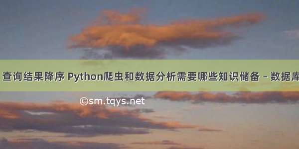 mysql 查询结果降序 Python爬虫和数据分析需要哪些知识储备 – 数据库 – 前端