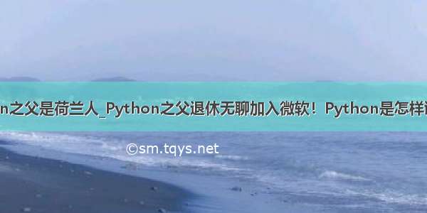 python之父是荷兰人_Python之父退休无聊加入微软！Python是怎样诞生的？
