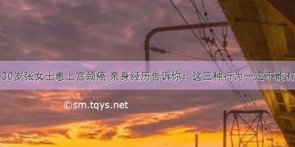 30岁张女士患上宫颈癌 亲身经历告诉你：这三种行为一定不能有