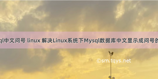 mysql中文问号 linux 解决Linux系统下Mysql数据库中文显示成问号的问题