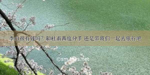 李白很有钱吗？和杜甫两度分手 还是带我们一起去旅行吧