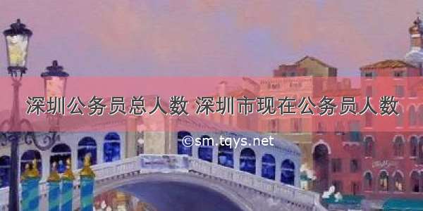 深圳公务员总人数 深圳市现在公务员人数