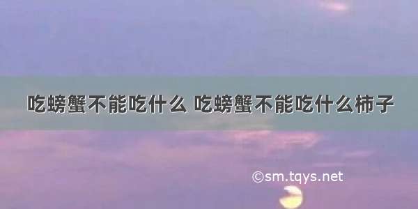 吃螃蟹不能吃什么 吃螃蟹不能吃什么柿子