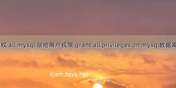 mysql 授权 all mysql 赋给用户权限 grant all privileges on mysql数据库授权问题