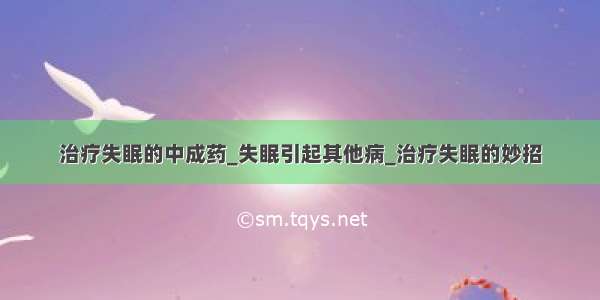 治疗失眠的中成药_失眠引起其他病_治疗失眠的妙招