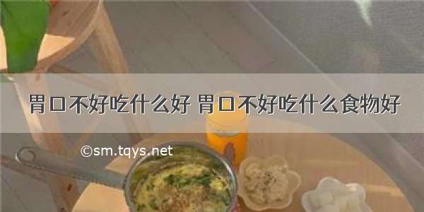 胃口不好吃什么好 胃口不好吃什么食物好