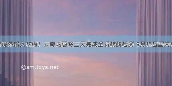 31省区市新增境外输入12例！云南瑞丽将三天完成全员核酸检测 9月16日国内疫情最新消息