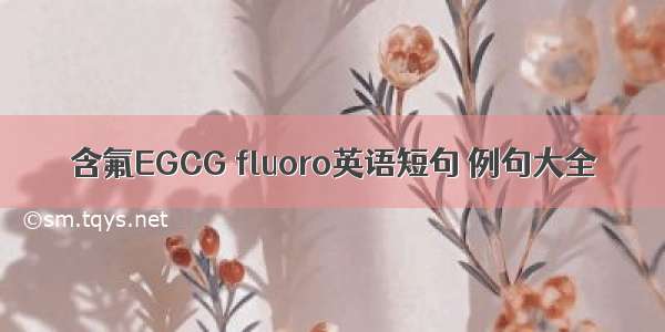 含氟EGCG fluoro英语短句 例句大全