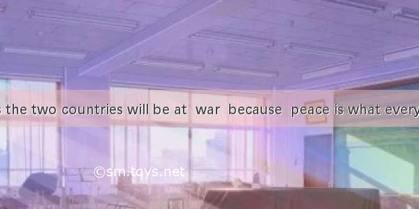 No one hopes the two countries will be at  war  because  peace is what everyone wants.A. t