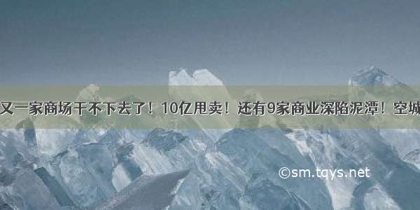 唏嘘！合肥又一家商场干不下去了！10亿甩卖！还有9家商业深陷泥潭！空城 烂尾频现～