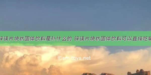 锌镁片块状固体饮料是补什么的 锌镁片块状固体饮料可以直接吃嘛