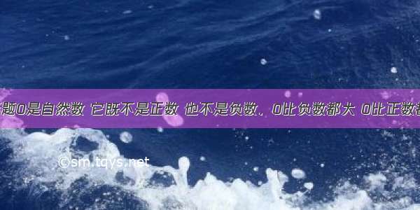 判断题0是自然数 它既不是正数 也不是负数．0比负数都大 0比正数都小．