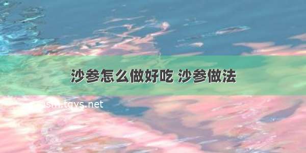 沙参怎么做好吃 沙参做法