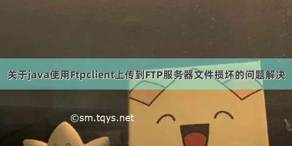 关于java使用Ftpclient上传到FTP服务器文件损坏的问题解决