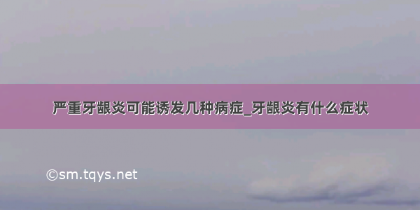 严重牙龈炎可能诱发几种病症_牙龈炎有什么症状