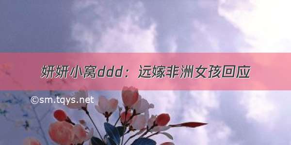 妍妍小窝ddd：远嫁非洲女孩回应