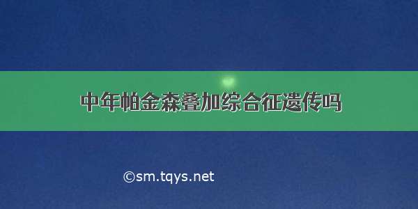 中年帕金森叠加综合征遗传吗