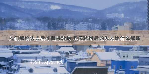 人们都说失去后才懂得珍惜 其实珍惜后的失去比什么都痛