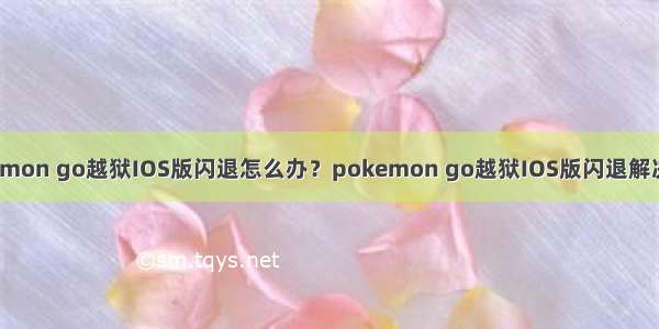 pokemon go越狱IOS版闪退怎么办？pokemon go越狱IOS版闪退解决方法