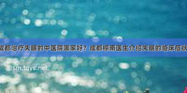 成都治疗失眠的中医院哪家好？成都棕南医生介绍失眠的临床症状！