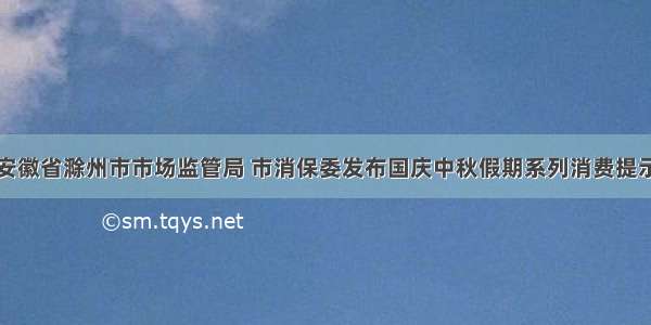 安徽省滁州市市场监管局 市消保委发布国庆中秋假期系列消费提示