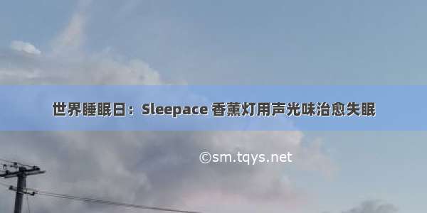 世界睡眠日：Sleepace 香薰灯用声光味治愈失眠