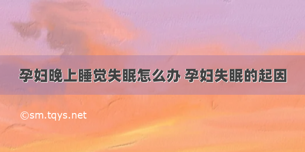 孕妇晚上睡觉失眠怎么办 孕妇失眠的起因