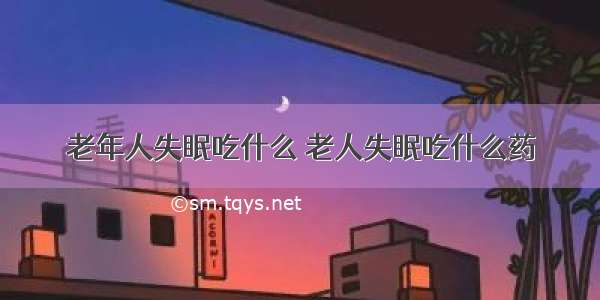 老年人失眠吃什么 老人失眠吃什么药