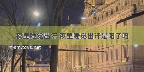 夜里睡觉出汗 夜里睡觉出汗是阳了吗