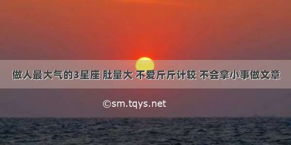 做人最大气的3星座 肚量大 不爱斤斤计较 不会拿小事做文章