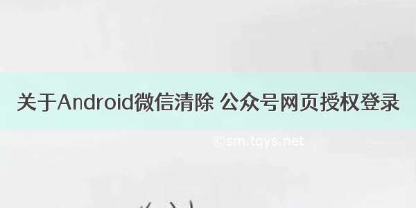 关于Android微信清除 公众号网页授权登录