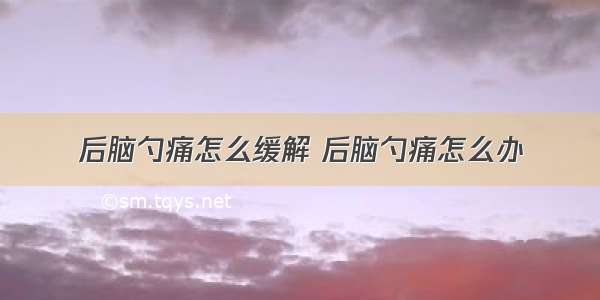 后脑勺痛怎么缓解 后脑勺痛怎么办