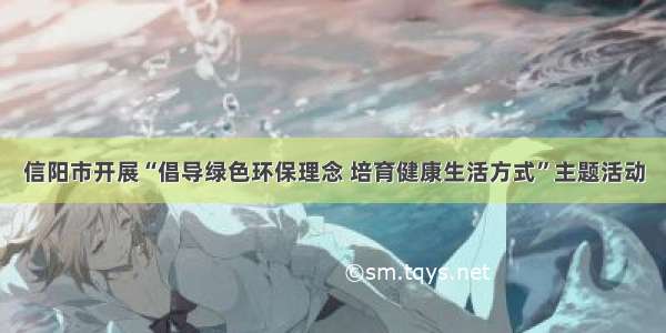 信阳市开展“倡导绿色环保理念 培育健康生活方式”主题活动