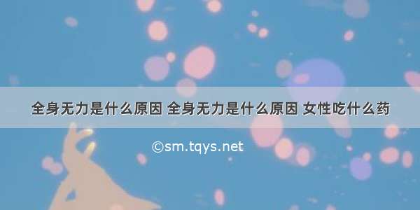 全身无力是什么原因 全身无力是什么原因 女性吃什么药