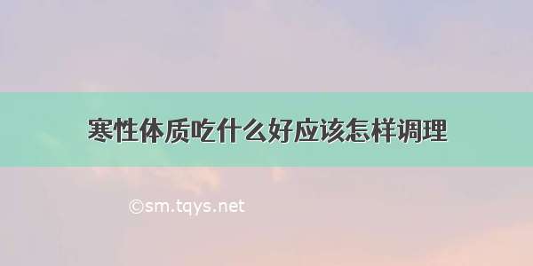 寒性体质吃什么好应该怎样调理