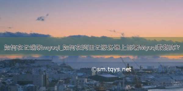 如何在云端装mysql_如何在阿里云服务器上部署Mysql数据库？