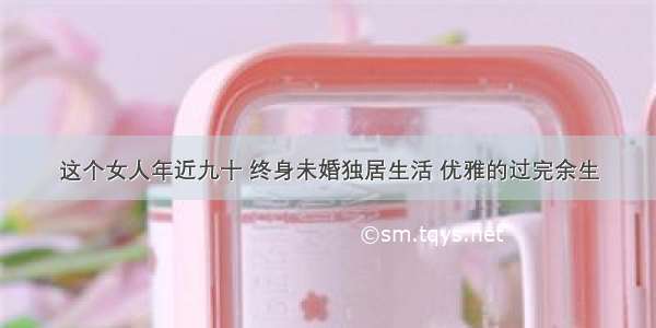 这个女人年近九十 终身未婚独居生活 优雅的过完余生