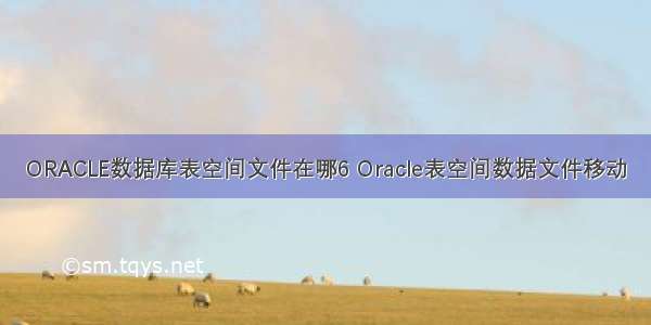 ORACLE数据库表空间文件在哪6 Oracle表空间数据文件移动