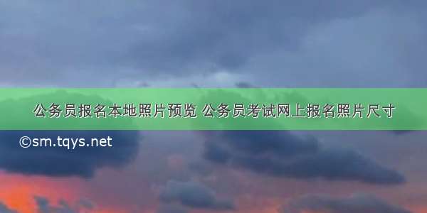 公务员报名本地照片预览 公务员考试网上报名照片尺寸