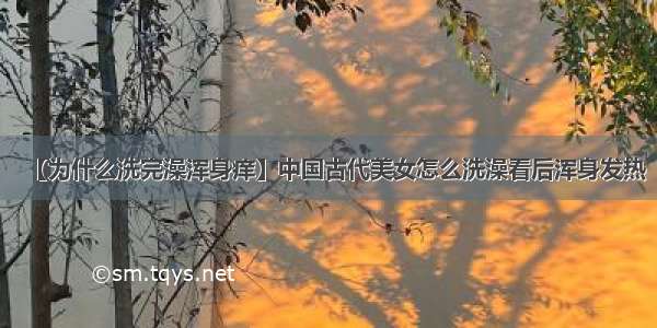 【为什么洗完澡浑身痒】中国古代美女怎么洗澡看后浑身发热