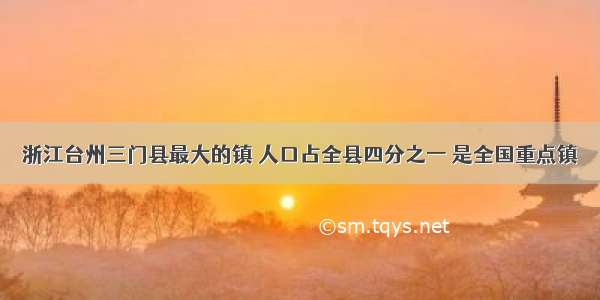 浙江台州三门县最大的镇 人口占全县四分之一 是全国重点镇