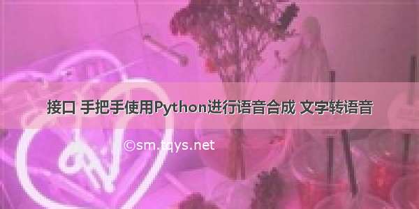 接口 手把手使用Python进行语音合成 文字转语音