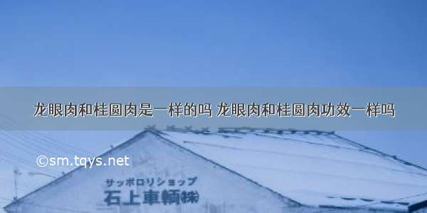 龙眼肉和桂圆肉是一样的吗 龙眼肉和桂圆肉功效一样吗