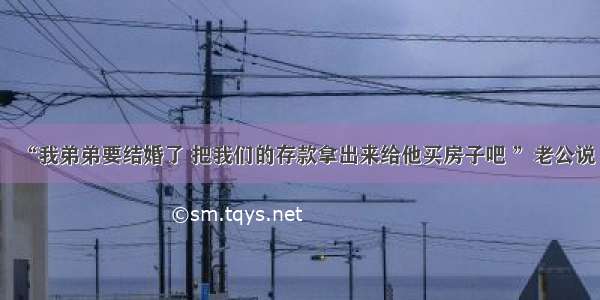 “我弟弟要结婚了 把我们的存款拿出来给他买房子吧 ”老公说