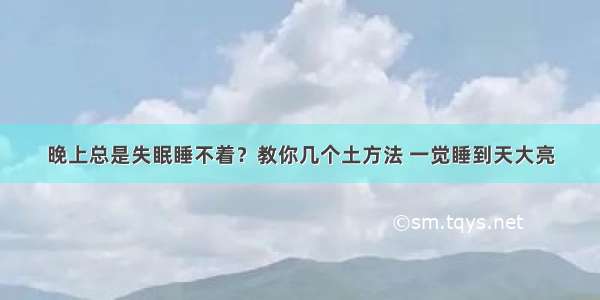 晚上总是失眠睡不着？教你几个土方法 一觉睡到天大亮