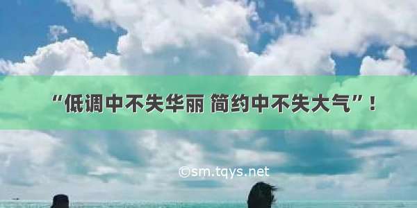 “低调中不失华丽 简约中不失大气”！