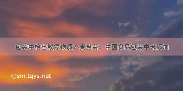 包装中检出致癌物质？麦当劳：中国食品包装中未添加